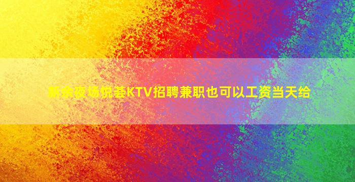 新余夜场悦荟KTV招聘兼职也可以工资当天给